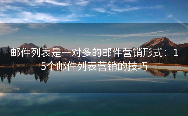 郵件列表是一對多的郵件營銷形式：15個郵件列表營銷的技巧
