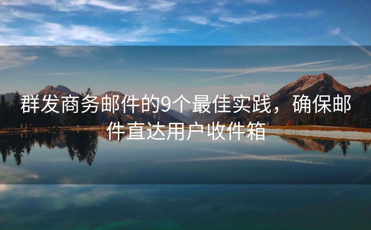 群發(fā)商務(wù)郵件的9個(gè)最佳實(shí)踐，確保郵件直達(dá)用戶(hù)收件箱