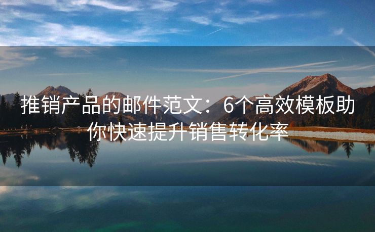 推銷產(chǎn)品的郵件范文：6個(gè)高效模板助你快速提升銷售轉(zhuǎn)化率