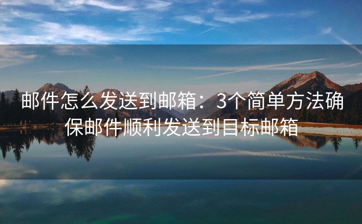 郵件怎么發(fā)送到郵箱：3個簡單方法確保郵件順利發(fā)送到目標郵箱