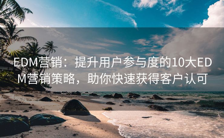 EDM營(yíng)銷：提升用戶參與度的10大EDM營(yíng)銷策略，助你快速獲得客戶認(rèn)可