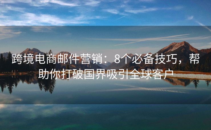 跨境電商郵件營銷：8個(gè)必備技巧，幫助你打破國界吸引全球客戶