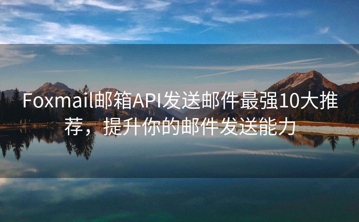Foxmail郵箱API發(fā)送郵件最強10大推薦，提升你的郵件發(fā)送能力
