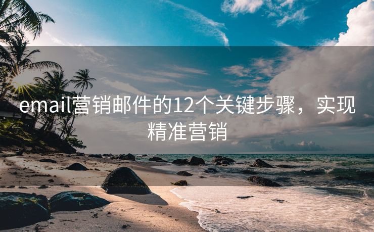 email營銷郵件的12個關(guān)鍵步驟，實(shí)現(xiàn)精準(zhǔn)營銷