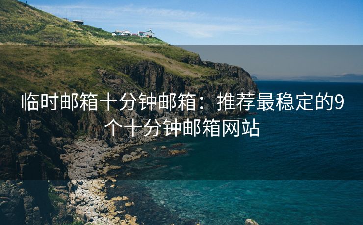 臨時(shí)郵箱十分鐘郵箱：推薦最穩(wěn)定的9個(gè)十分鐘郵箱網(wǎng)站