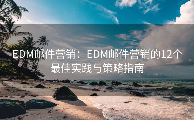 EDM郵件營銷：EDM郵件營銷的12個最佳實踐與策略指南