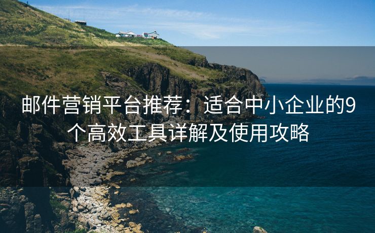 郵件營銷平臺(tái)推薦：適合中小企業(yè)的9個(gè)高效工具詳解及使用攻略