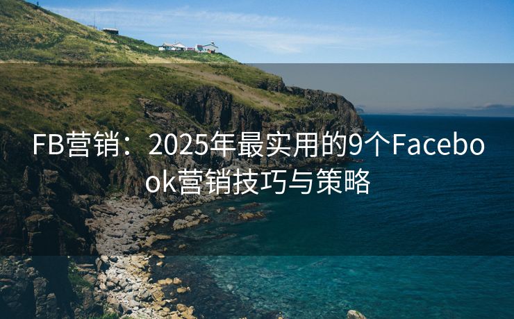 FB營銷：2025年最實用的9個Facebook營銷技巧與策略