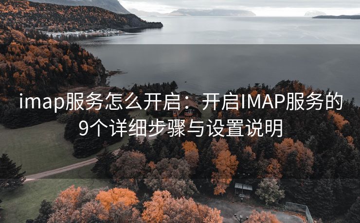imap服務怎么開啟：開啟IMAP服務的9個詳細步驟與設置說明
