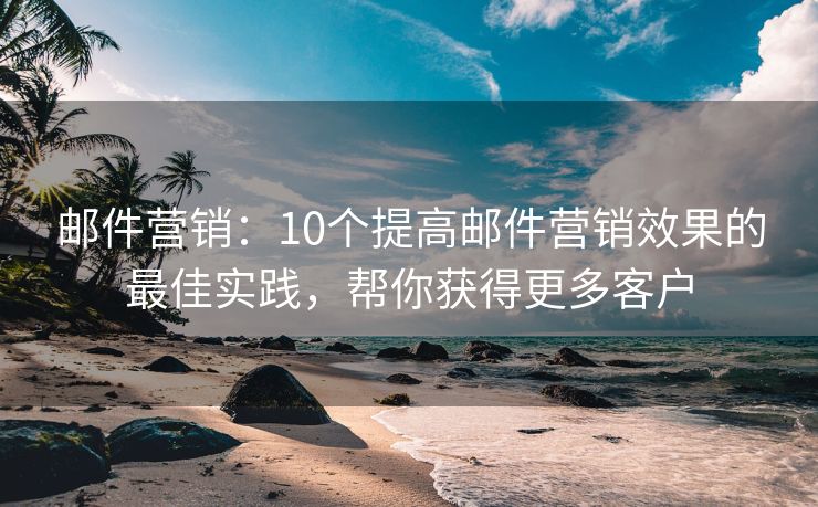 郵件營銷：10個提高郵件營銷效果的最佳實(shí)踐，幫你獲得更多客戶