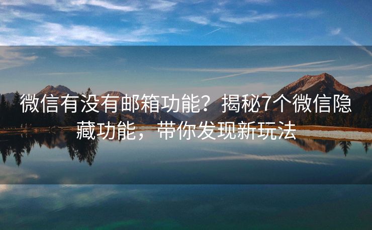 微信有沒有郵箱功能？揭秘7個(gè)微信隱藏功能，帶你發(fā)現(xiàn)新玩法