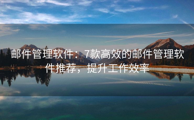 郵件管理軟件：7款高效的郵件管理軟件推薦，提升工作效率