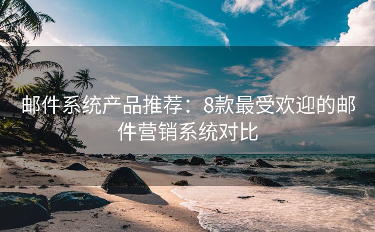 郵件系統(tǒng)產(chǎn)品推薦：8款最受歡迎的郵件營銷系統(tǒng)對(duì)比