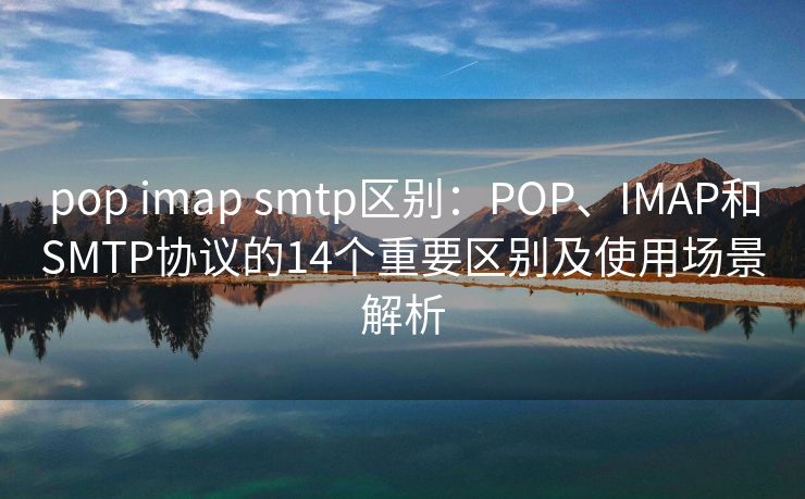 pop imap smtp區(qū)別：POP、IMAP和SMTP協(xié)議的14個(gè)重要區(qū)別及使用場景解析