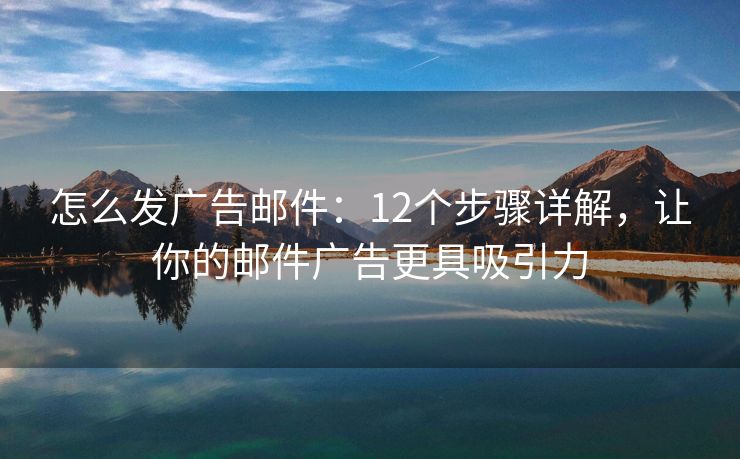 怎么發(fā)廣告郵件：12個(gè)步驟詳解，讓你的郵件廣告更具吸引力