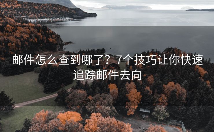 郵件怎么查到哪了？7個技巧讓你快速追蹤?quán)]件去向