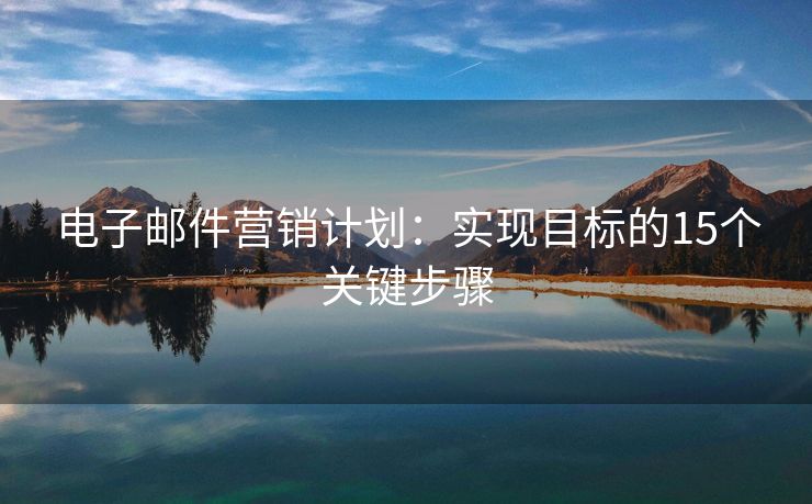 電子郵件營銷計劃：實(shí)現(xiàn)目標(biāo)的15個關(guān)鍵步驟
