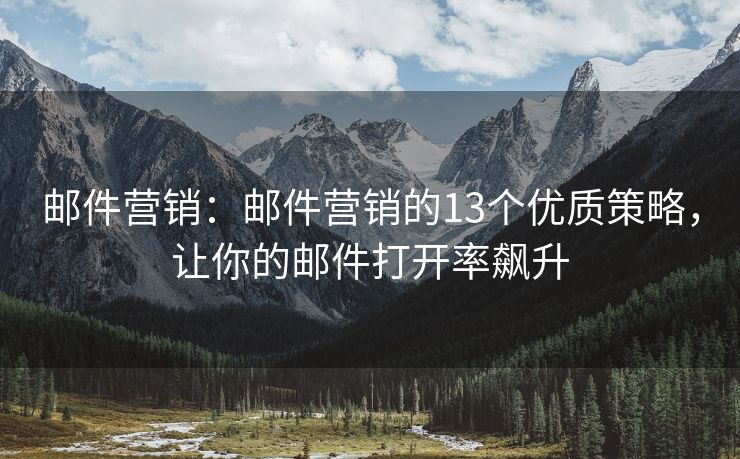 郵件營(yíng)銷：郵件營(yíng)銷的13個(gè)優(yōu)質(zhì)策略，讓你的郵件打開率飆升