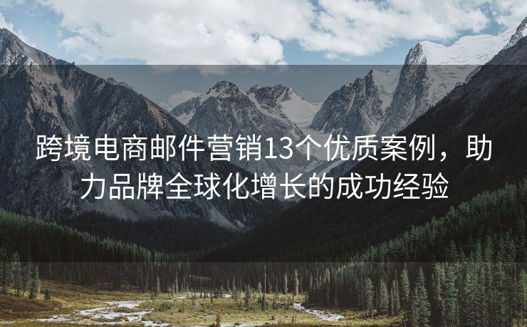 跨境電商郵件營銷13個優(yōu)質(zhì)案例，助力品牌全球化增長的成功經(jīng)驗