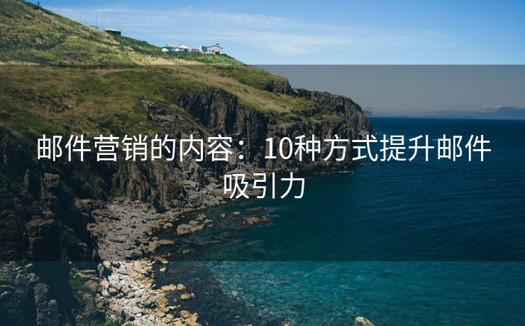 郵件營(yíng)銷(xiāo)的內(nèi)容：10種方式提升郵件吸引力