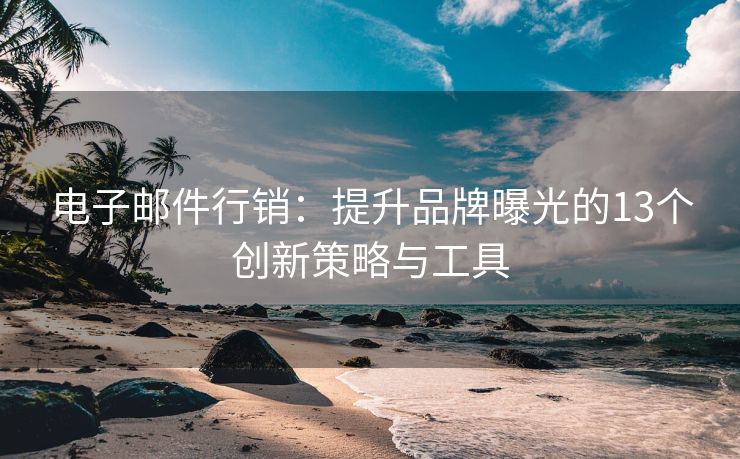 電子郵件行銷：提升品牌曝光的13個(gè)創(chuàng)新策略與工具