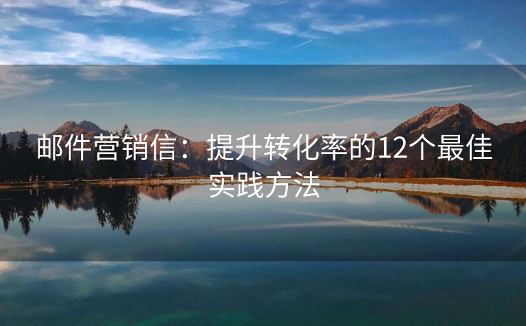 郵件營(yíng)銷信：提升轉(zhuǎn)化率的12個(gè)最佳實(shí)踐方法