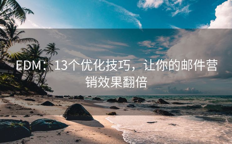 EDM：13個(gè)優(yōu)化技巧，讓你的郵件營銷效果翻倍
