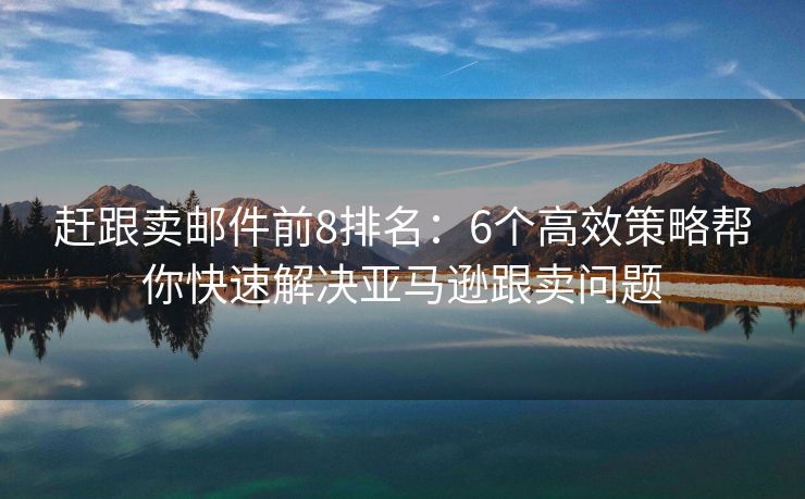 趕跟賣郵件前8排名：6個高效策略幫你快速解決亞馬遜跟賣問題