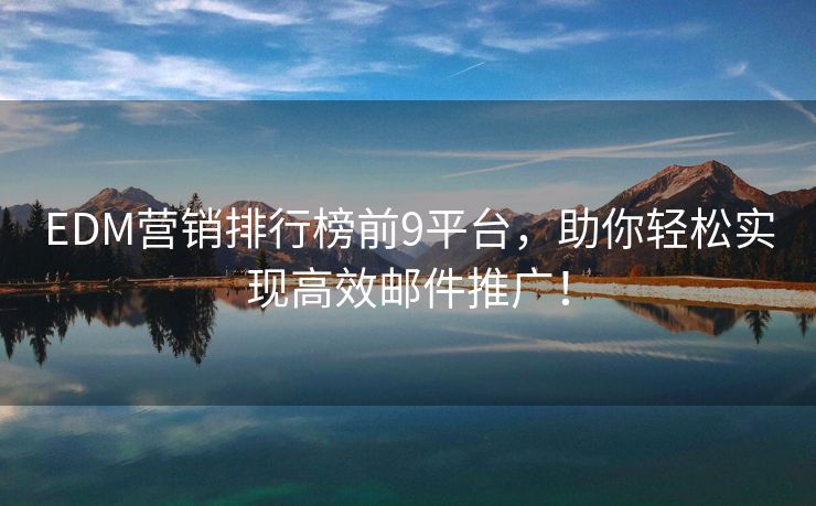 EDM營銷排行榜前9平臺，助你輕松實(shí)現(xiàn)高效郵件推廣！