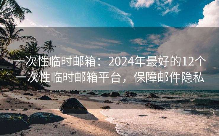 一次性臨時郵箱：2024年最好的12個一次性臨時郵箱平臺，保障郵件隱私