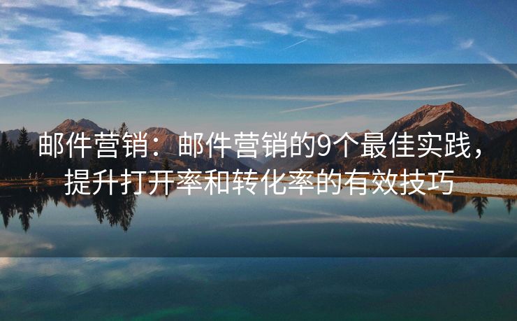 郵件營銷：郵件營銷的9個最佳實踐，提升打開率和轉(zhuǎn)化率的有效技巧