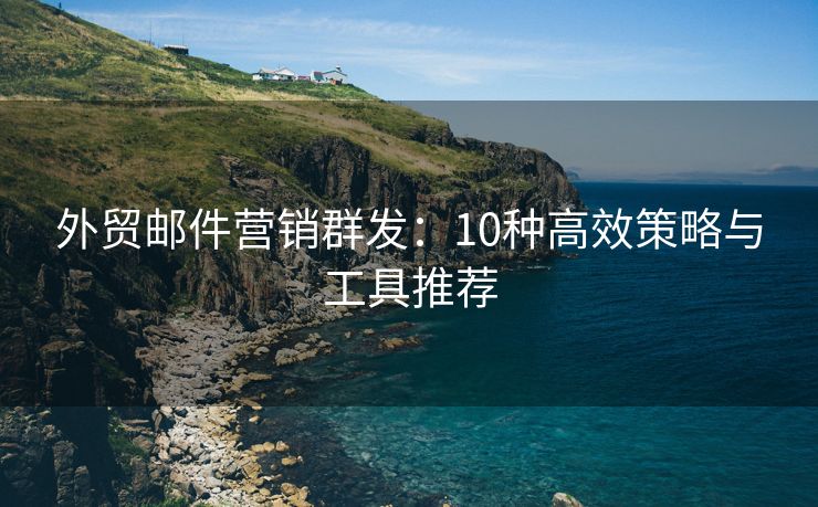 外貿(mào)郵件營銷群發(fā)：10種高效策略與工具推薦