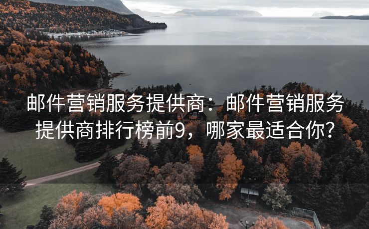 郵件營銷服務(wù)提供商：郵件營銷服務(wù)提供商排行榜前9，哪家最適合你？