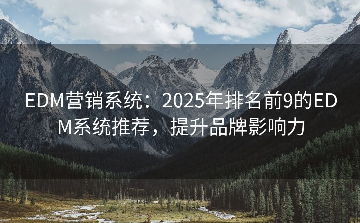 EDM營(yíng)銷(xiāo)系統(tǒng)：2025年排名前9的EDM系統(tǒng)推薦，提升品牌影響力