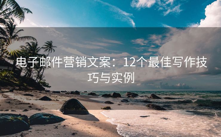 電子郵件營(yíng)銷(xiāo)文案：12個(gè)最佳寫(xiě)作技巧與實(shí)例