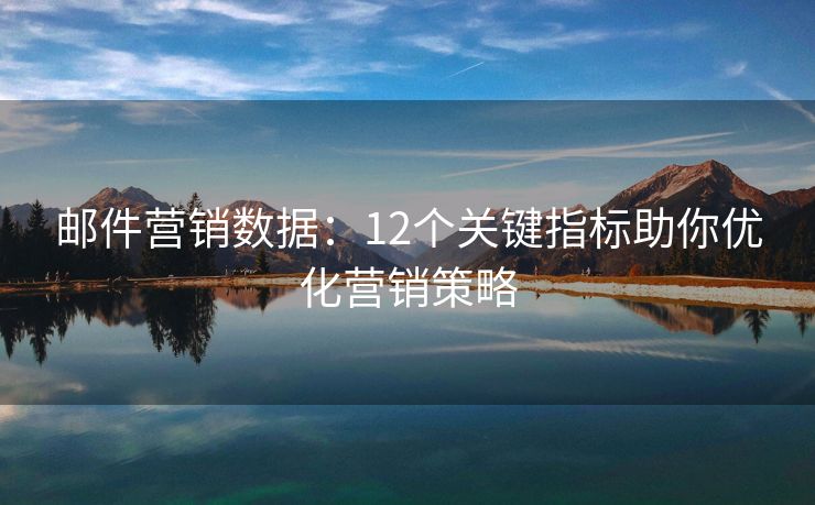 郵件營銷數(shù)據(jù)：12個(gè)關(guān)鍵指標(biāo)助你優(yōu)化營銷策略