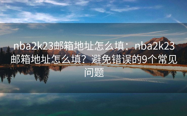 nba2k23郵箱地址怎么填：nba2k23郵箱地址怎么填？避免錯誤的9個常見問題