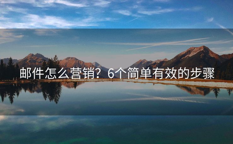 郵件怎么營銷？6個(gè)簡單有效的步驟
