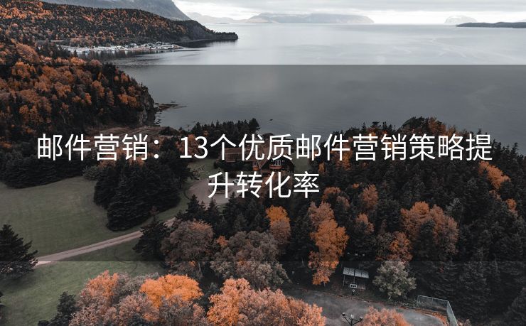 郵件營(yíng)銷：13個(gè)優(yōu)質(zhì)郵件營(yíng)銷策略提升轉(zhuǎn)化率