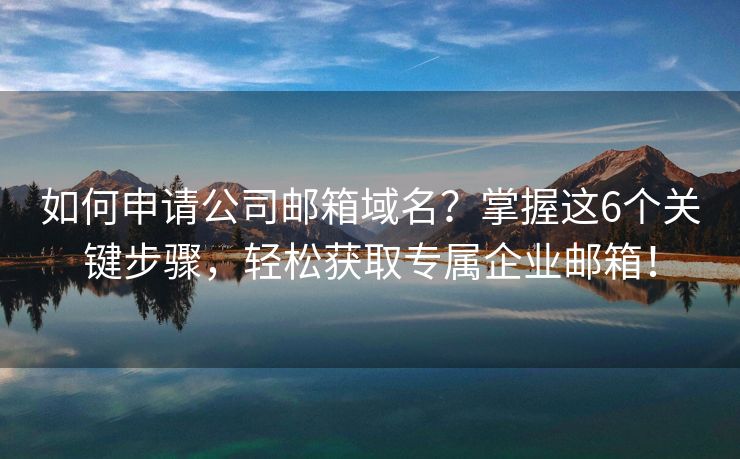 如何申請(qǐng)公司郵箱域名？掌握這6個(gè)關(guān)鍵步驟，輕松獲取專(zhuān)屬企業(yè)郵箱！