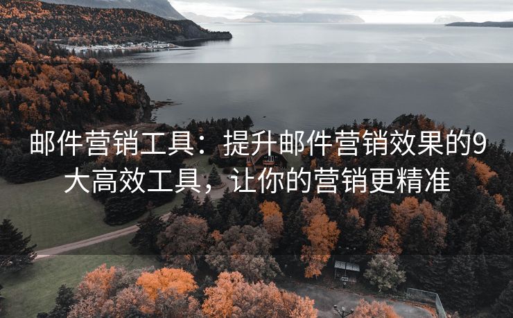 郵件營(yíng)銷工具：提升郵件營(yíng)銷效果的9大高效工具，讓你的營(yíng)銷更精準(zhǔn)