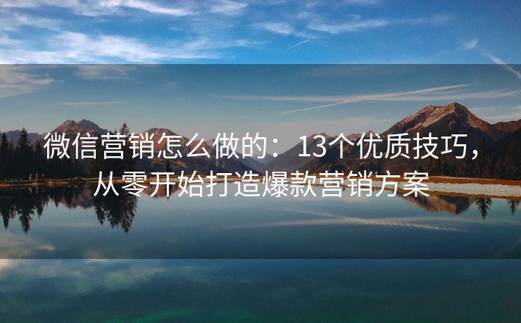 微信營銷怎么做的：13個優(yōu)質(zhì)技巧，從零開始打造爆款營銷方案