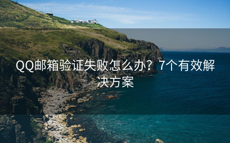 QQ郵箱驗證失敗怎么辦？7個有效解決方案