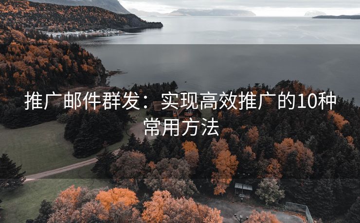 推廣郵件群發(fā)：實現(xiàn)高效推廣的10種常用方法