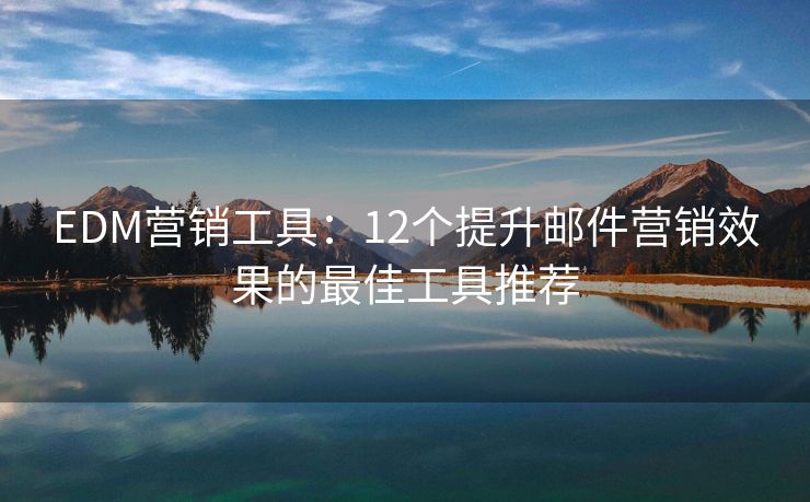 EDM營(yíng)銷工具：12個(gè)提升郵件營(yíng)銷效果的最佳工具推薦