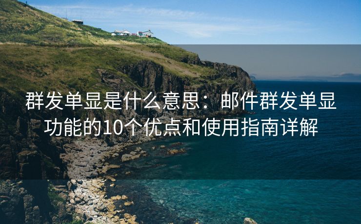 群發(fā)單顯是什么意思：郵件群發(fā)單顯功能的10個優(yōu)點和使用指南詳解