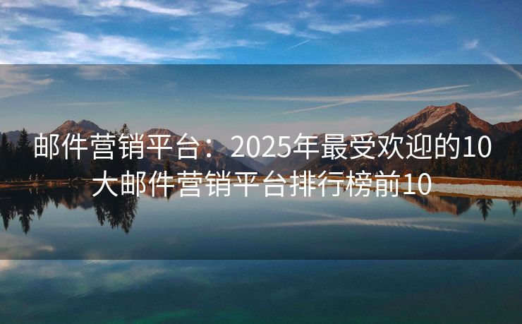 郵件營銷平臺：2025年最受歡迎的10大郵件營銷平臺排行榜前10