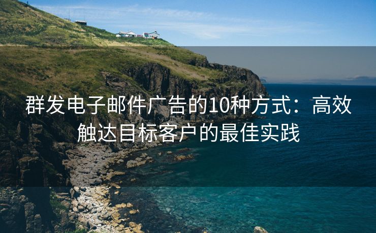 群發(fā)電子郵件廣告的10種方式：高效觸達目標客戶的最佳實踐
