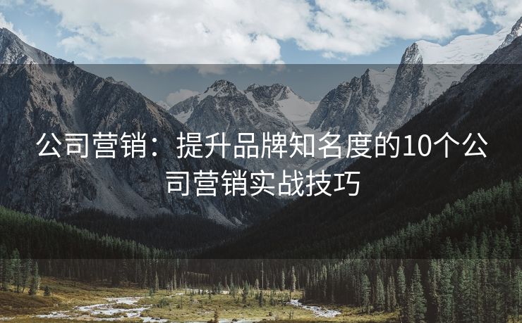 公司營銷：提升品牌知名度的10個公司營銷實戰(zhàn)技巧