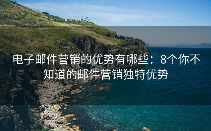 電子郵件營(yíng)銷的優(yōu)勢(shì)有哪些：8個(gè)你不知道的郵件營(yíng)銷獨(dú)特優(yōu)勢(shì)
